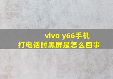 vivo y66手机打电话时黑屏是怎么回事